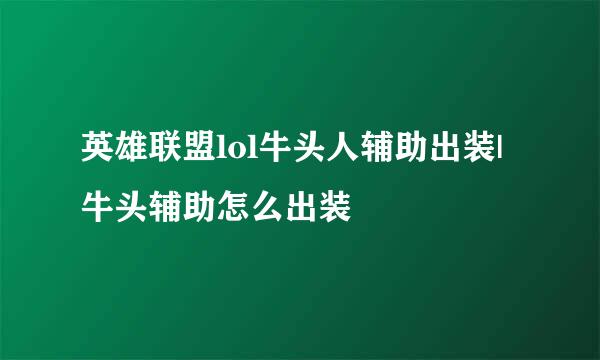 英雄联盟lol牛头人辅助出装|牛头辅助怎么出装