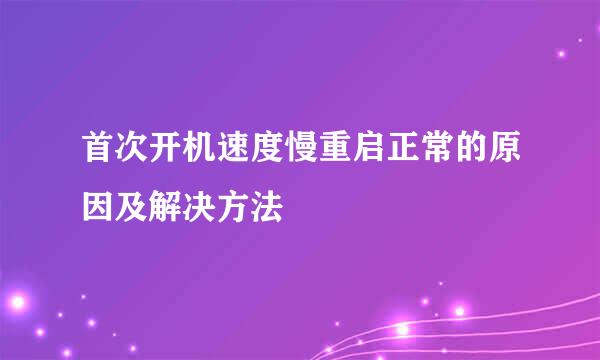 首次开机速度慢重启正常的原因及解决方法