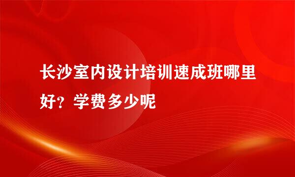 长沙室内设计培训速成班哪里好？学费多少呢