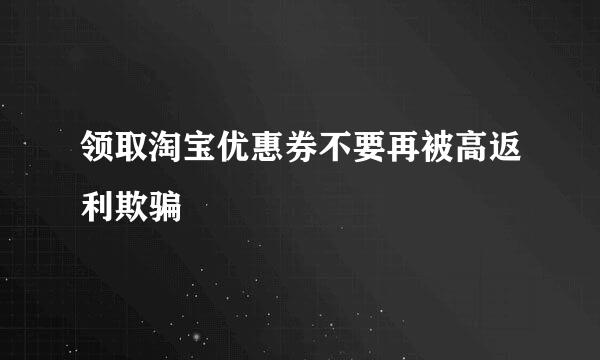 领取淘宝优惠券不要再被高返利欺骗