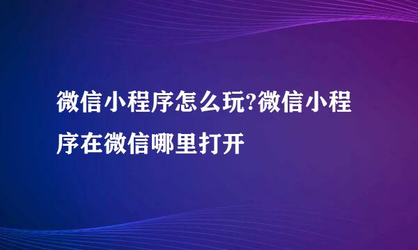 微信小程序怎么玩?微信小程序在微信哪里打开