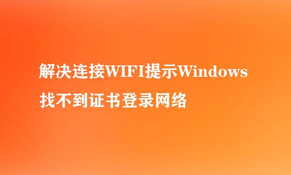 解决连接WIFI提示Windows找不到证书登录网络