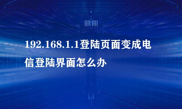 192.168.1.1登陆页面变成电信登陆界面怎么办