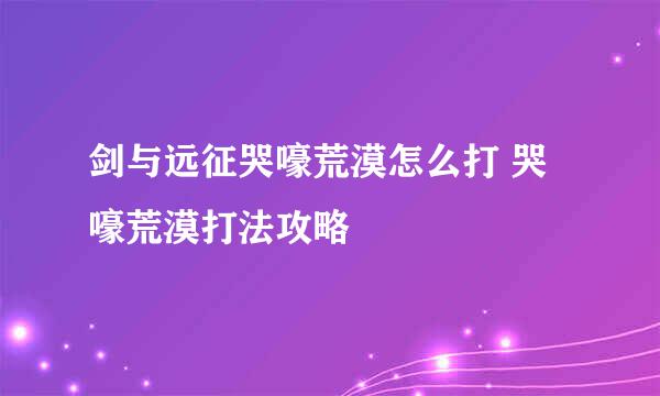 剑与远征哭嚎荒漠怎么打 哭嚎荒漠打法攻略