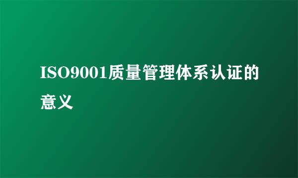 ISO9001质量管理体系认证的意义