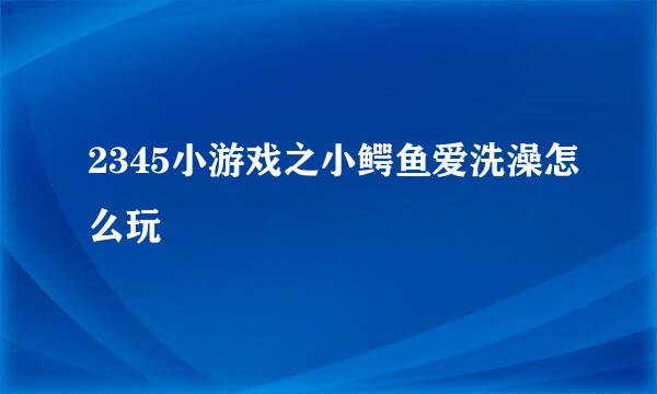 2345小游戏之小鳄鱼爱洗澡怎么玩