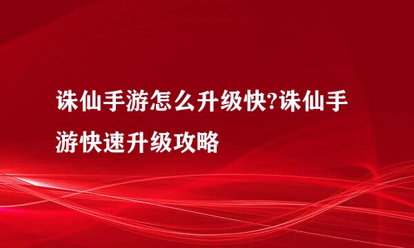 诛仙手游怎么升级快?诛仙手游快速升级攻略