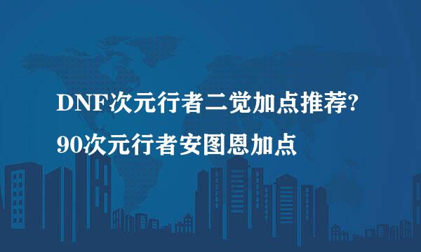 DNF次元行者二觉加点推荐?90次元行者安图恩加点