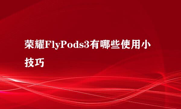 荣耀FlyPods3有哪些使用小技巧