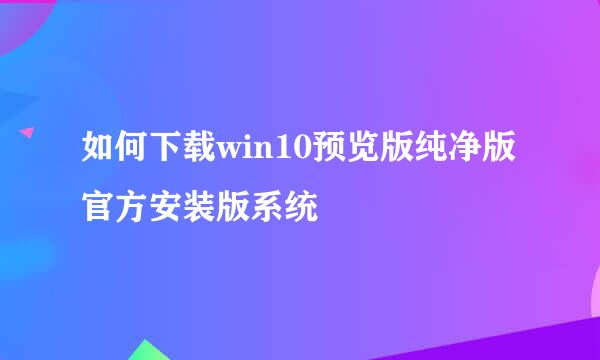 如何下载win10预览版纯净版官方安装版系统