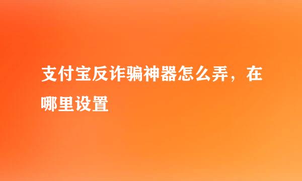 支付宝反诈骗神器怎么弄，在哪里设置