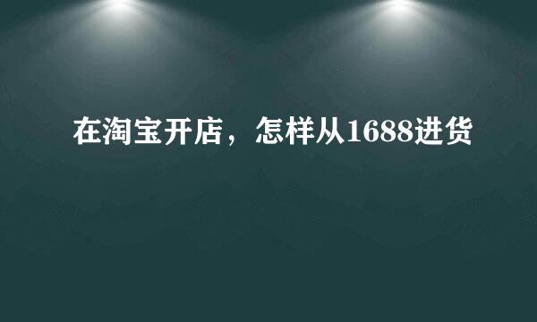 在淘宝开店，怎样从1688进货