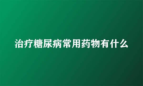 治疗糖尿病常用药物有什么