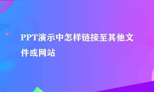 PPT演示中怎样链接至其他文件或网站