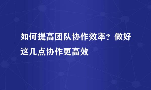 如何提高团队协作效率？做好这几点协作更高效