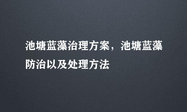 池塘蓝藻治理方案，池塘蓝藻防治以及处理方法