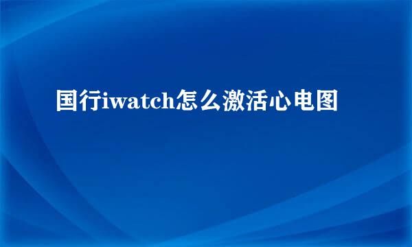 国行iwatch怎么激活心电图