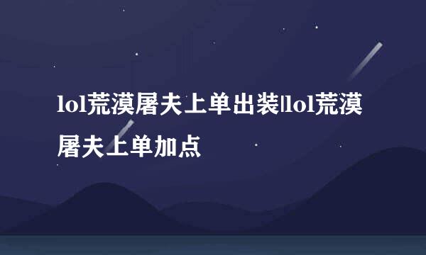 lol荒漠屠夫上单出装|lol荒漠屠夫上单加点