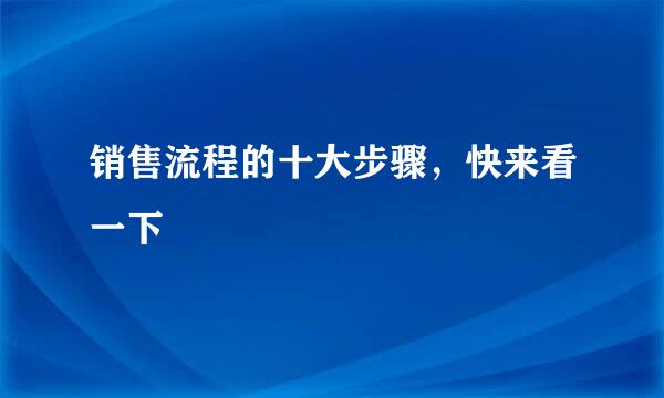 销售流程的十大步骤，快来看一下