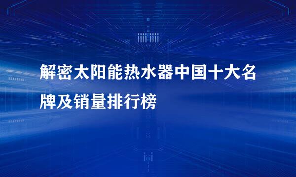 解密太阳能热水器中国十大名牌及销量排行榜