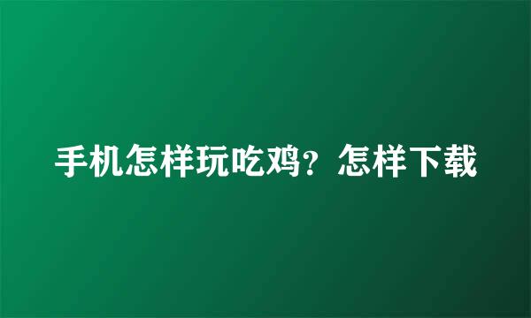 手机怎样玩吃鸡？怎样下载