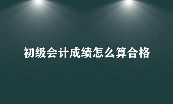 初级会计成绩怎么算合格