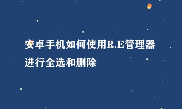 安卓手机如何使用R.E管理器进行全选和删除