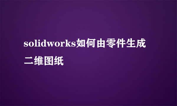 solidworks如何由零件生成二维图纸