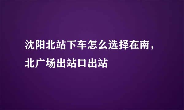 沈阳北站下车怎么选择在南，北广场出站口出站