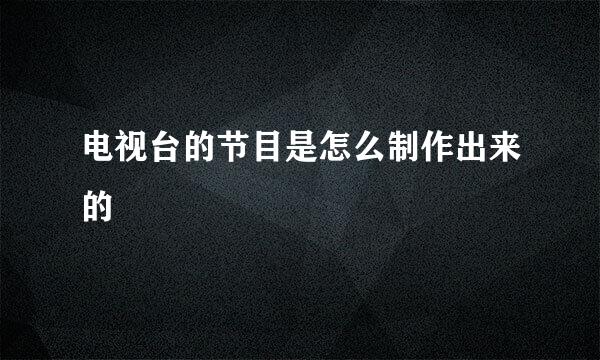 电视台的节目是怎么制作出来的