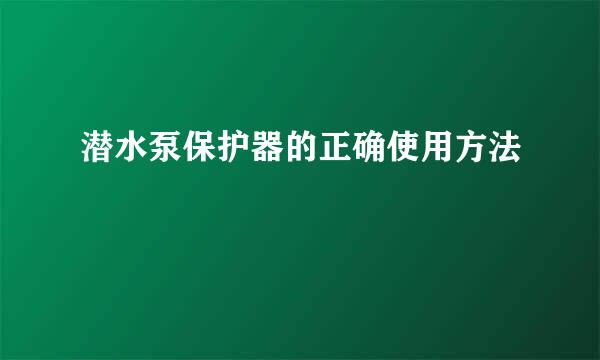 潜水泵保护器的正确使用方法