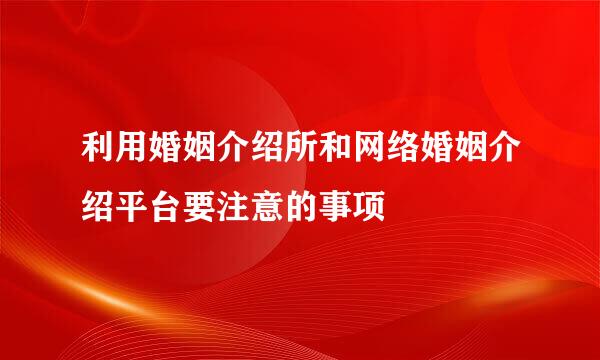 利用婚姻介绍所和网络婚姻介绍平台要注意的事项