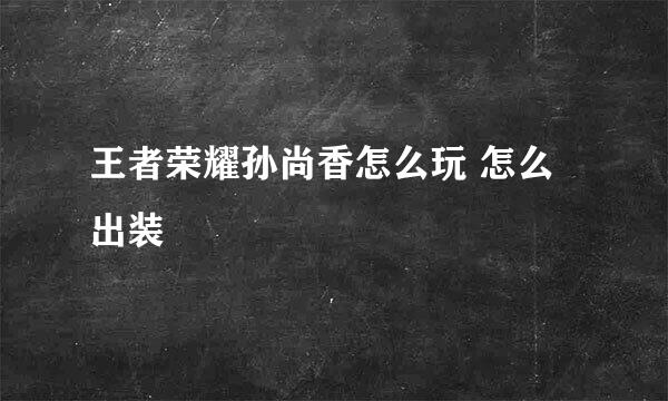 王者荣耀孙尚香怎么玩 怎么出装