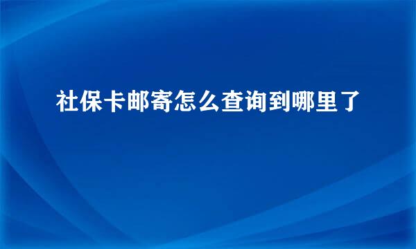 社保卡邮寄怎么查询到哪里了