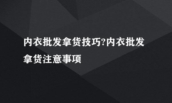 内衣批发拿货技巧?内衣批发拿货注意事项