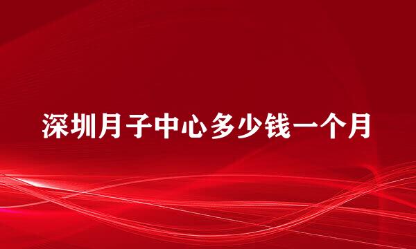 深圳月子中心多少钱一个月