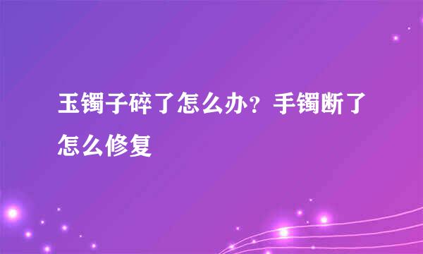 玉镯子碎了怎么办？手镯断了怎么修复