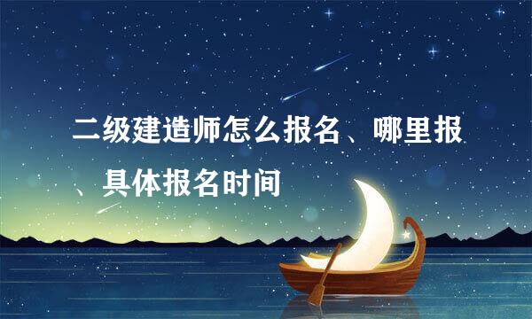 二级建造师怎么报名、哪里报、具体报名时间