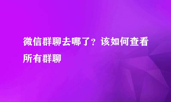 微信群聊去哪了？该如何查看所有群聊