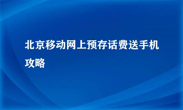 北京移动网上预存话费送手机攻略