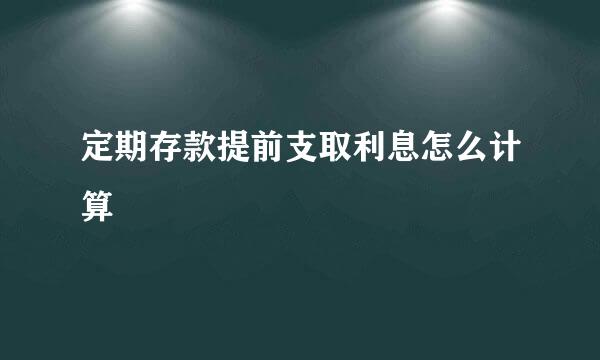 定期存款提前支取利息怎么计算