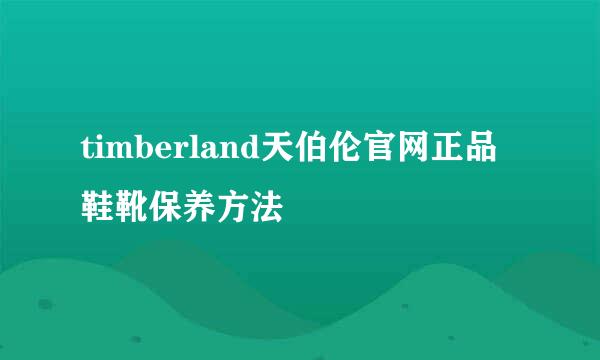 timberland天伯伦官网正品鞋靴保养方法