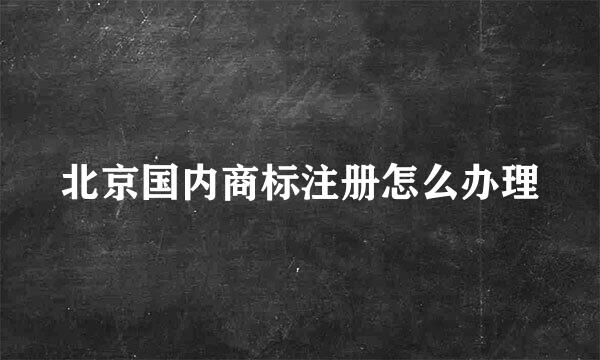 北京国内商标注册怎么办理