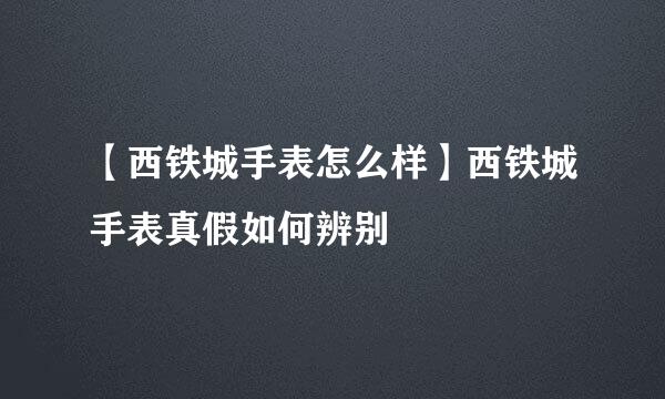 【西铁城手表怎么样】西铁城手表真假如何辨别