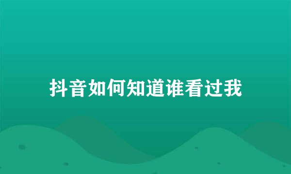 抖音如何知道谁看过我