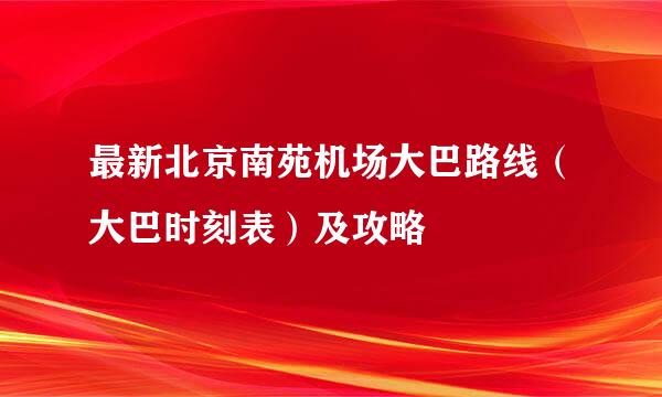 最新北京南苑机场大巴路线（大巴时刻表）及攻略