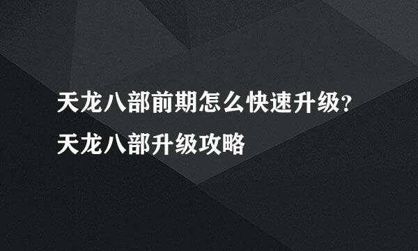 天龙八部前期怎么快速升级？天龙八部升级攻略