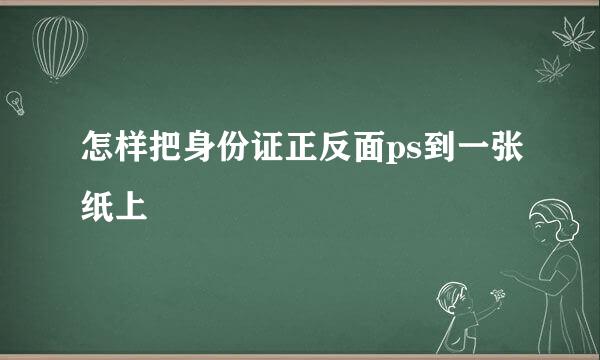 怎样把身份证正反面ps到一张纸上