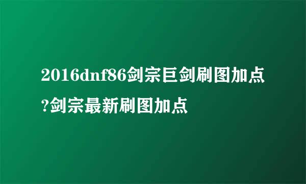 2016dnf86剑宗巨剑刷图加点?剑宗最新刷图加点