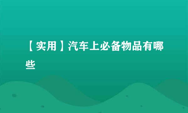 【实用】汽车上必备物品有哪些